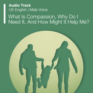 What Is Compassion, Why Do I Need It, And How Might It Help Me?