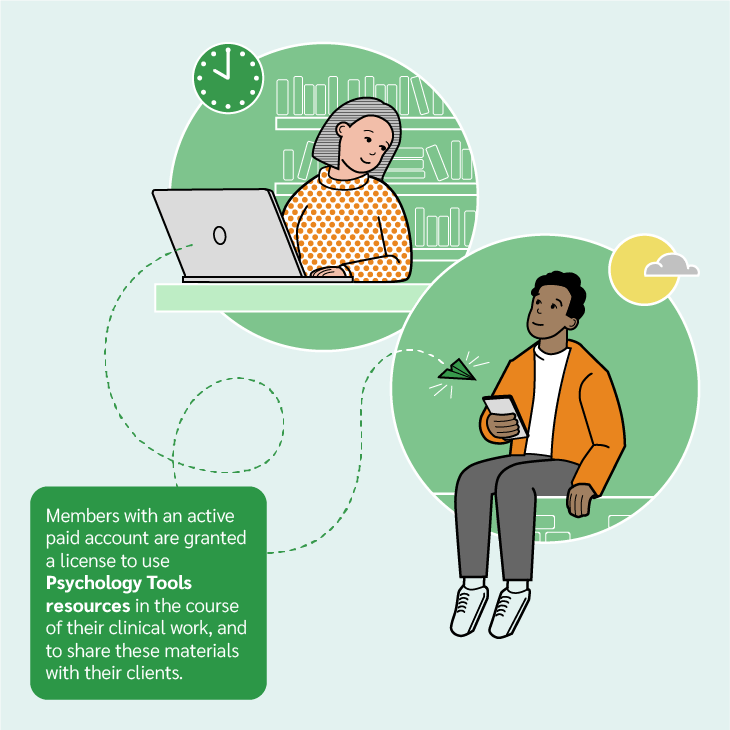 Members with an active paid account are granted a license to use Psychology Tools resources in the course of their clinical work, and to share these materials with their clients.